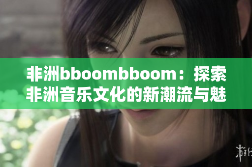 非洲bboombboom：探索非洲音乐文化的新潮流与魅力