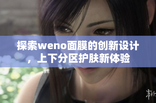 探索weno面膜的创新设计，上下分区护肤新体验