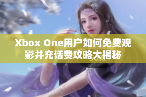 Xbox One用户如何免费观影并充话费攻略大揭秘