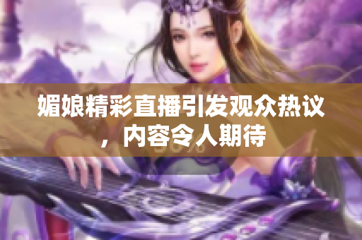 媚娘精彩直播引发观众热议，内容令人期待