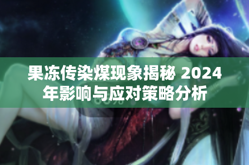 果冻传染煤现象揭秘 2024年影响与应对策略分析