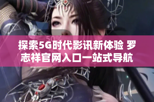 探索5G时代影讯新体验 罗志祥官网入口一站式导航