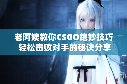 老阿姨教你CSGO绝妙技巧 轻松击败对手的秘诀分享