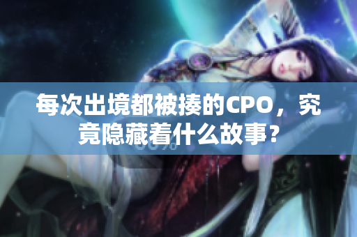 每次出境都被揍的CPO，究竟隐藏着什么故事？