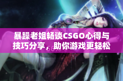 暴躁老姐畅谈CSGO心得与技巧分享，助你游戏更轻松