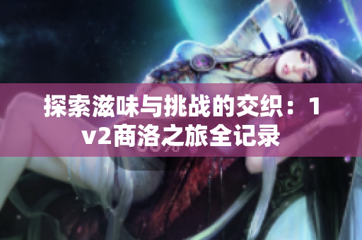 探索滋味与挑战的交织：1v2商洛之旅全记录