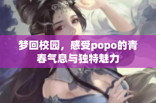 梦回校园，感受popo的青春气息与独特魅力