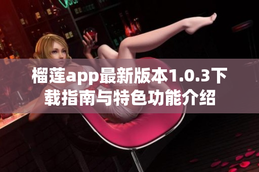 榴莲app最新版本1.0.3下载指南与特色功能介绍