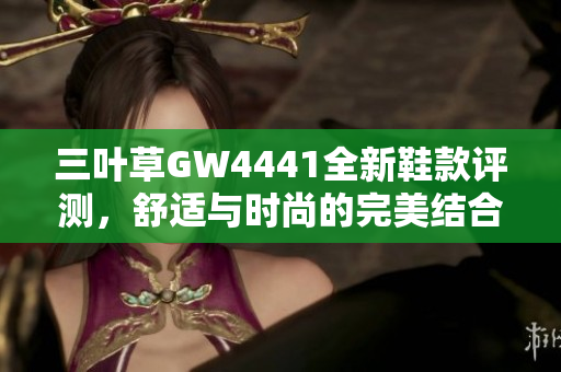 三叶草GW4441全新鞋款评测，舒适与时尚的完美结合