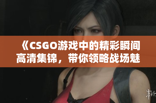 《CSGO游戏中的精彩瞬间高清集锦，带你领略战场魅力》