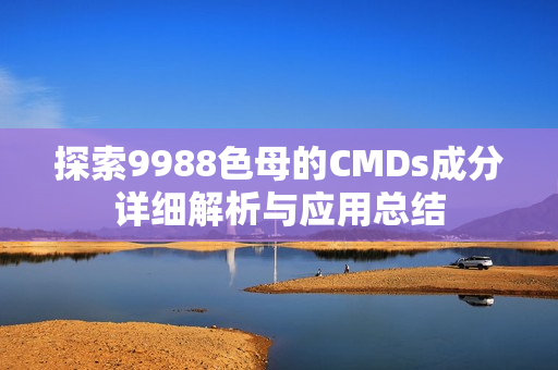 探索9988色母的CMDs成分详细解析与应用总结