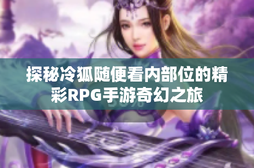 探秘冷狐随便看内部位的精彩RPG手游奇幻之旅