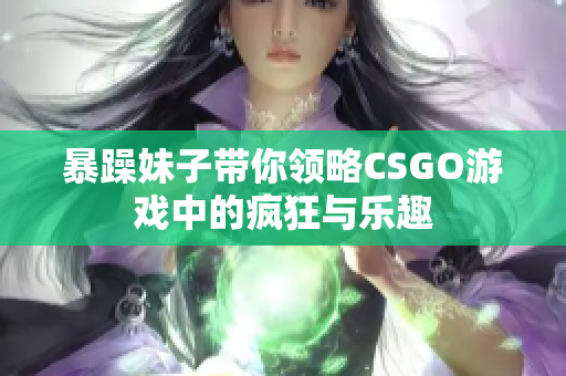 暴躁妹子带你领略CSGO游戏中的疯狂与乐趣