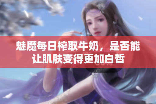 魅魔每日榨取牛奶，是否能让肌肤变得更加白皙