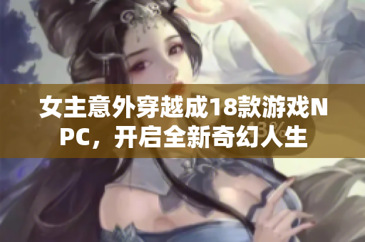 女主意外穿越成18款游戏NPC，开启全新奇幻人生