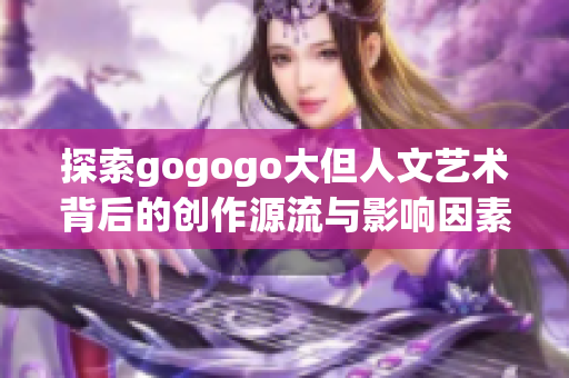 探索gogogo大但人文艺术背后的创作源流与影响因素