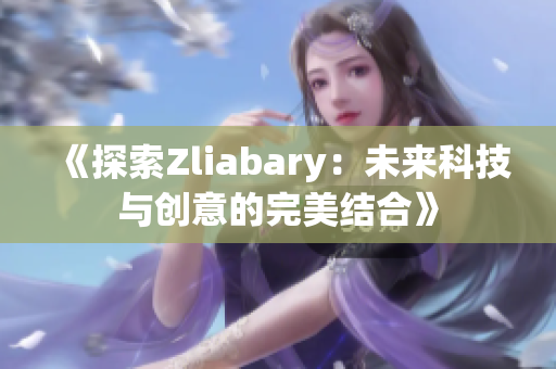 《探索Zliabary：未来科技与创意的完美结合》