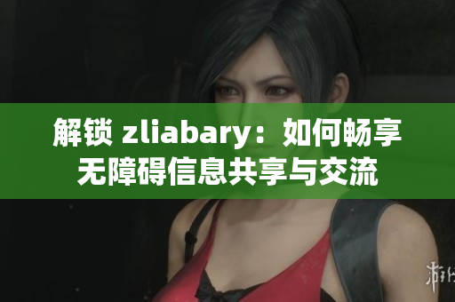 解锁 zliabary：如何畅享无障碍信息共享与交流