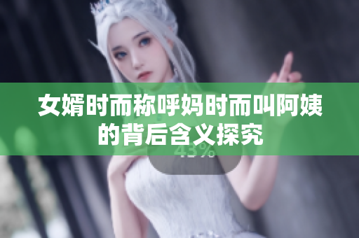 女婿时而称呼妈时而叫阿姨的背后含义探究