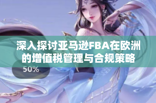 深入探讨亚马逊FBA在欧洲的增值税管理与合规策略