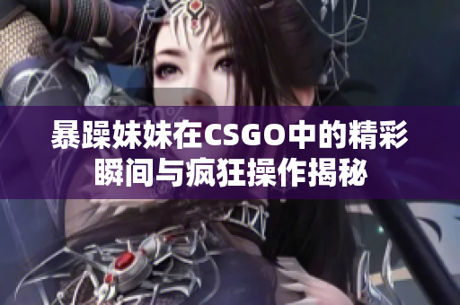 暴躁妹妹在CSGO中的精彩瞬间与疯狂操作揭秘