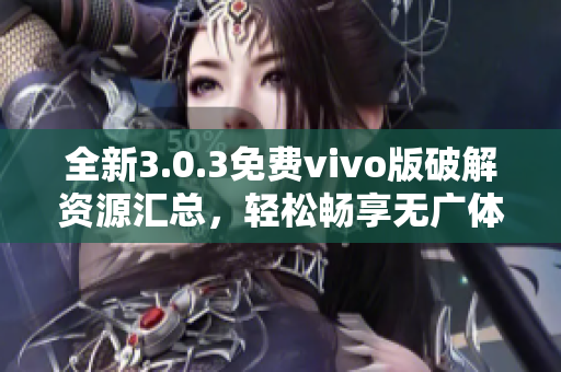 全新3.0.3免费vivo版破解资源汇总，轻松畅享无广体验