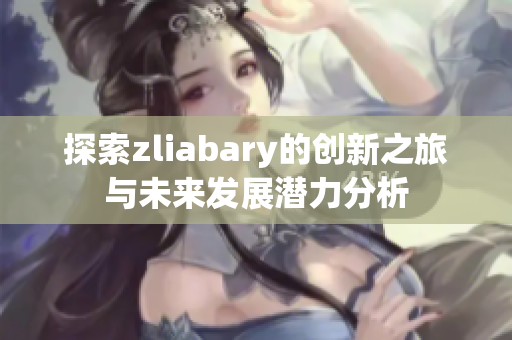 探索zliabary的创新之旅与未来发展潜力分析