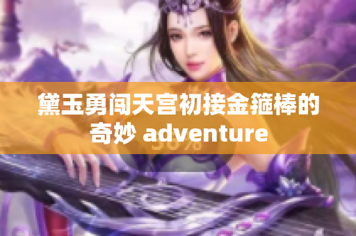 黛玉勇闯天宫初接金箍棒的奇妙 adventure