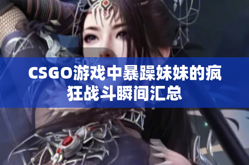 CSGO游戏中暴躁妹妹的疯狂战斗瞬间汇总