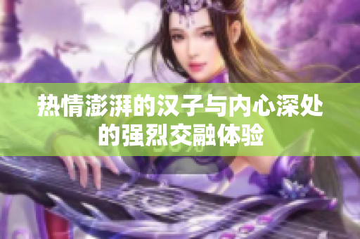 热情澎湃的汉子与内心深处的强烈交融体验