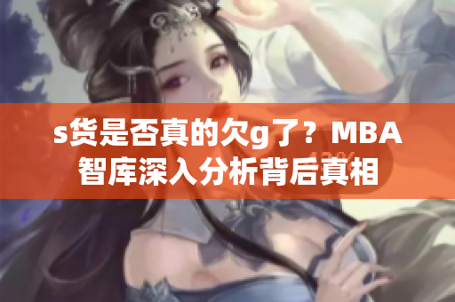 s货是否真的欠g了？MBA智库深入分析背后真相