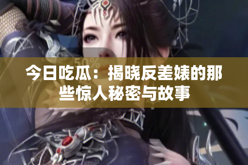 今日吃瓜：揭晓反差婊的那些惊人秘密与故事