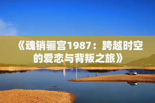 《魂销骊宫1987：跨越时空的爱恋与背叛之旅》