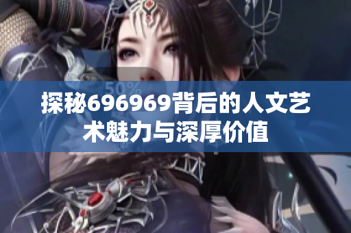 探秘696969背后的人文艺术魅力与深厚价值