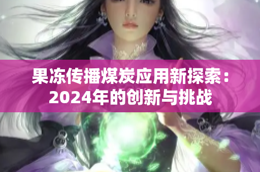 果冻传播煤炭应用新探索：2024年的创新与挑战