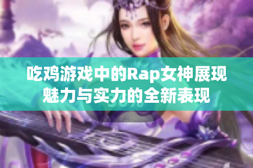 吃鸡游戏中的Rap女神展现魅力与实力的全新表现