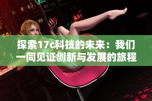 探索17c科技的未来：我们一同见证创新与发展的旅程