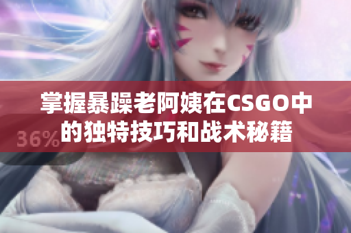 掌握暴躁老阿姨在CSGO中的独特技巧和战术秘籍