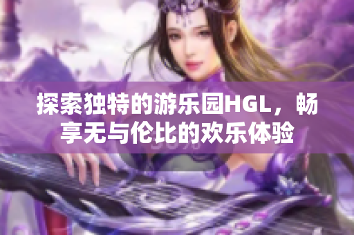 探索独特的游乐园HGL，畅享无与伦比的欢乐体验