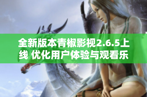 全新版本青椒影视2.6.5上线 优化用户体验与观看乐趣