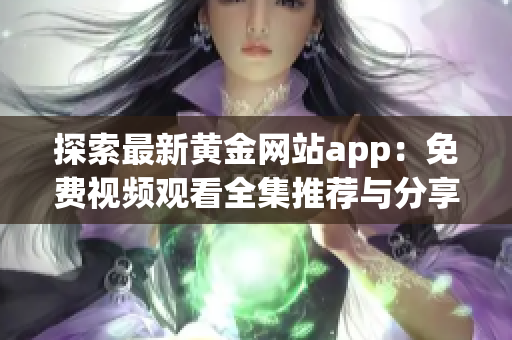 探索最新黄金网站app：免费视频观看全集推荐与分享