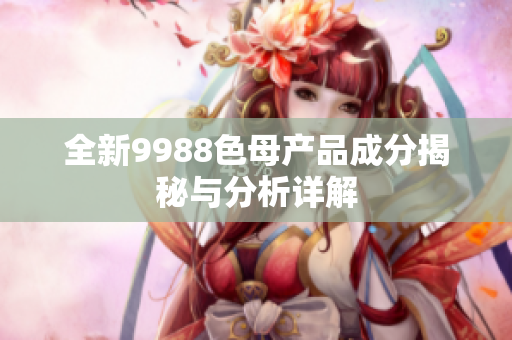 全新9988色母产品成分揭秘与分析详解