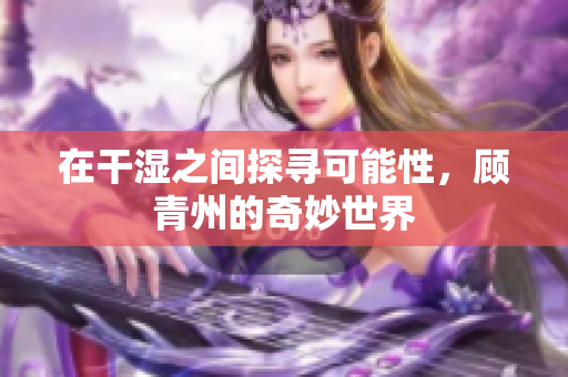 在干湿之间探寻可能性，顾青州的奇妙世界