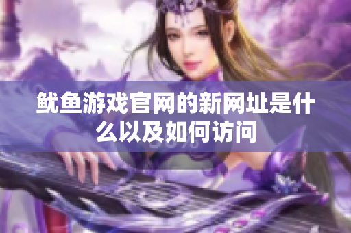 鱿鱼游戏官网的新网址是什么以及如何访问