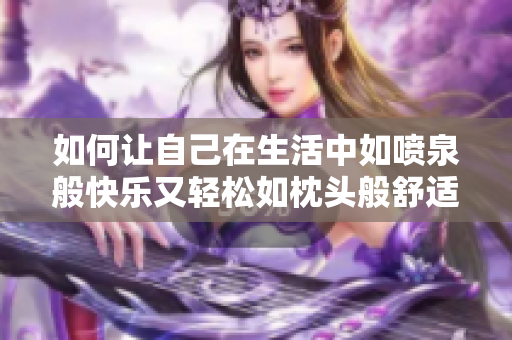 如何让自己在生活中如喷泉般快乐又轻松如枕头般舒适