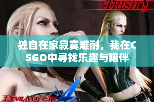 独自在家寂寞难耐，我在CSGO中寻找乐趣与陪伴