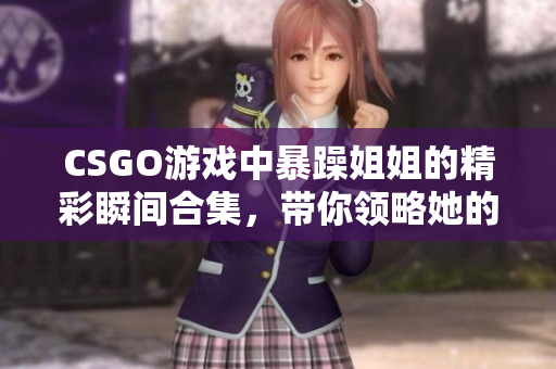 CSGO游戏中暴躁姐姐的精彩瞬间合集，带你领略她的精彩时刻