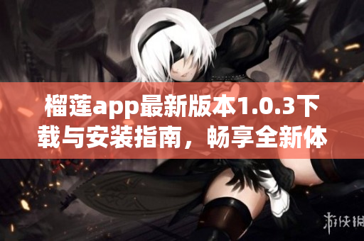 榴莲app最新版本1.0.3下载与安装指南，畅享全新体验