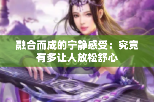 融合而成的宁静感受：究竟有多让人放松舒心