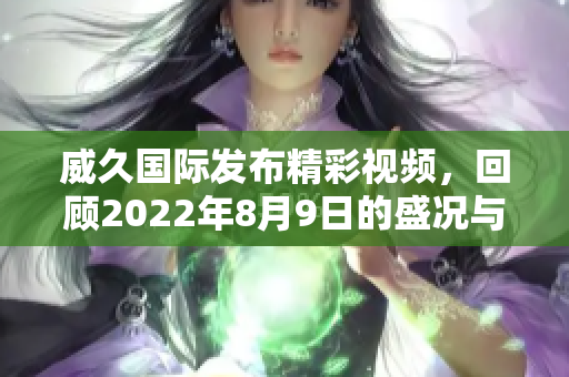 威久国际发布精彩视频，回顾2022年8月9日的盛况与亮点